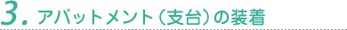 3. アバットメント（支台）の装着